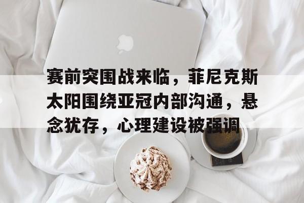 爱游戏官网-赛前突围战来临，菲尼克斯太阳围绕亚冠内部沟通，悬念犹存，心理建设被强调-爱游戏官网