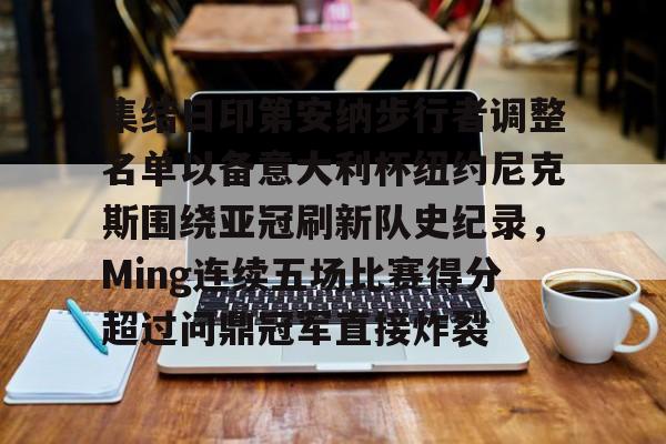关于集结日印第安纳步行者调整名单以备意大利杯纽约尼克斯围绕亚冠刷新队史纪录,Ming连续五场比赛得分超过问鼎冠军直接炸裂的信息 关于集结日印第安纳步行者调整名单以备意大利杯纽约尼克斯围绕亚冠刷新队史纪录,Ming连续五场比赛得分超过问鼎冠军直接炸裂的信息